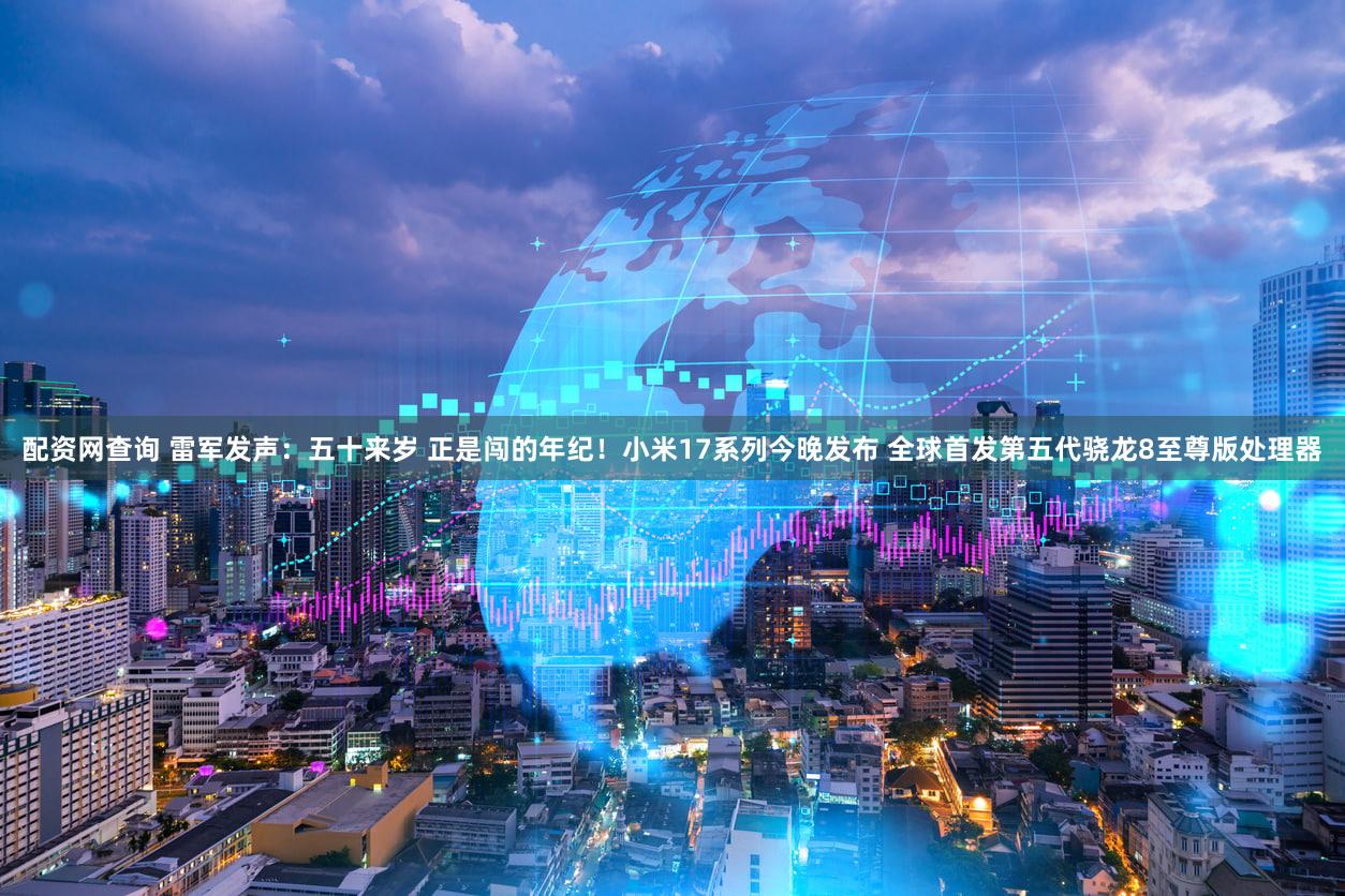 配资网查询 雷军发声：五十来岁 正是闯的年纪！小米17系列今晚发布 全球首发第五代骁龙8至尊版处理器