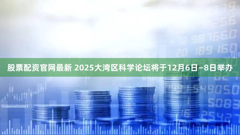 股票配资官网最新 2025大湾区科学论坛将于12月6日—8日举办