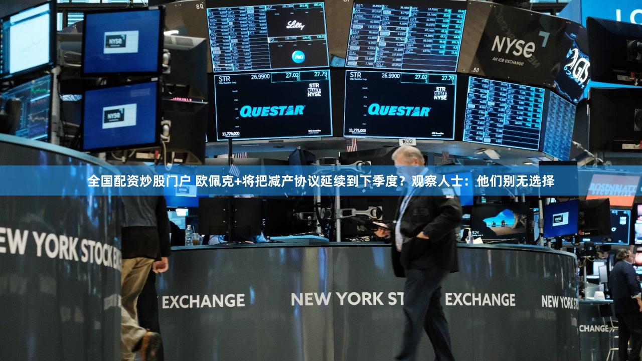 全国配资炒股门户 欧佩克+将把减产协议延续到下季度？观察人士：他们别无选择