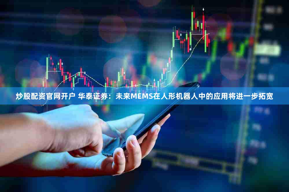 炒股配资官网开户 华泰证券：未来MEMS在人形机器人中的应用将进一步拓宽