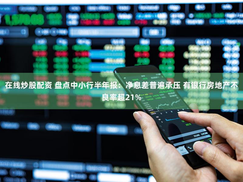 在线炒股配资 盘点中小行半年报：净息差普遍承压 有银行房地产不良率超21%