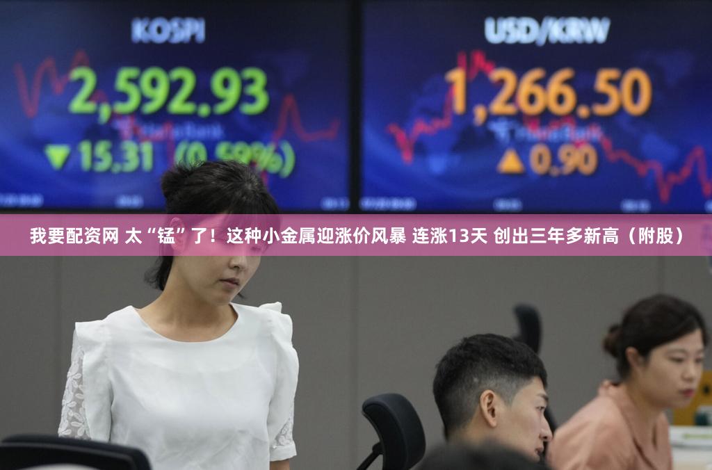 我要配资网 太“锰”了！这种小金属迎涨价风暴 连涨13天 创出三年多新高（附股）