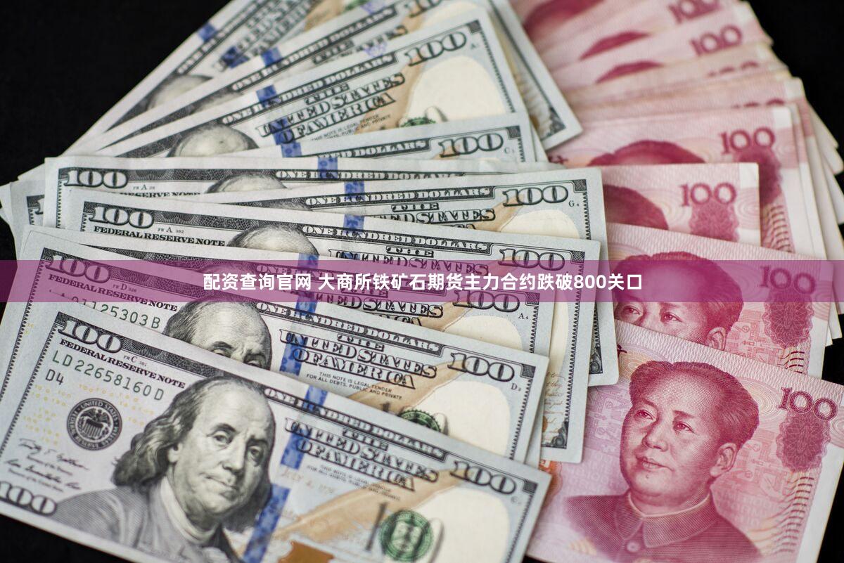 配资查询官网 大商所铁矿石期货主力合约跌破800关口