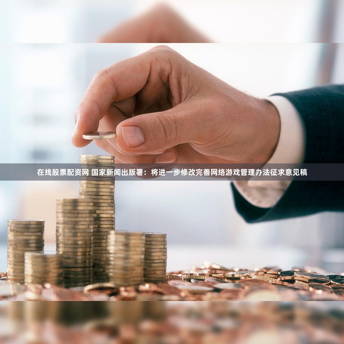 在线股票配资网 国家新闻出版署：将进一步修改完善网络游戏管理办法征求意见稿