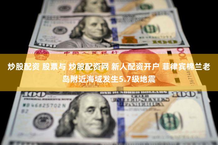 炒股配资 股票与 炒股配资网 新人配资开户 菲律宾棉兰老岛附近海域发生5.7级地震