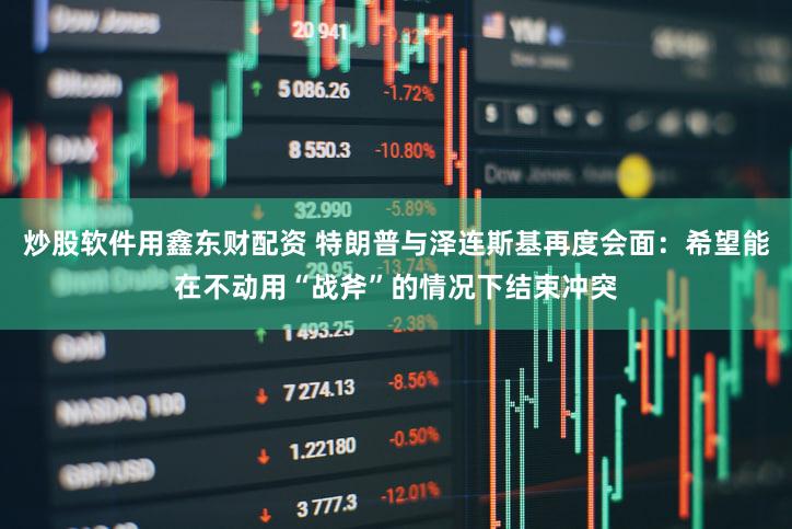 炒股软件用鑫东财配资 特朗普与泽连斯基再度会面：希望能在不动用“战斧”的情况下结束冲突