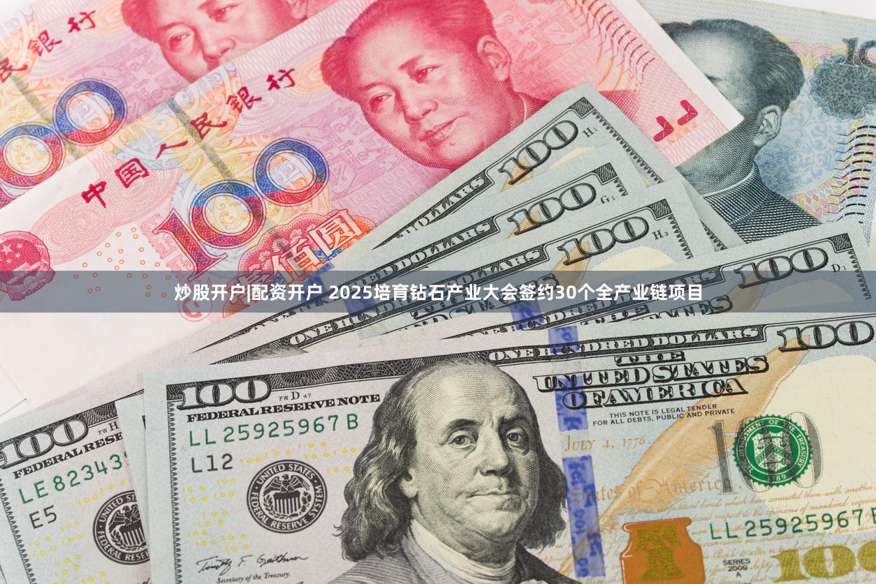 炒股开户|配资开户 2025培育钻石产业大会签约30个全产业链项目