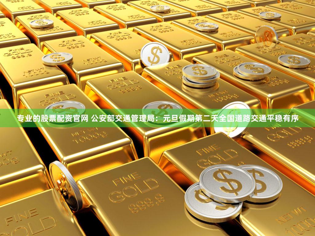 专业的股票配资官网 公安部交通管理局：元旦假期第二天全国道路交通平稳有序