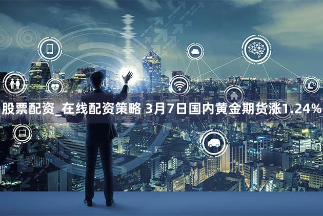 股票配资_在线配资策略 3月7日国内黄金期货涨1.24%