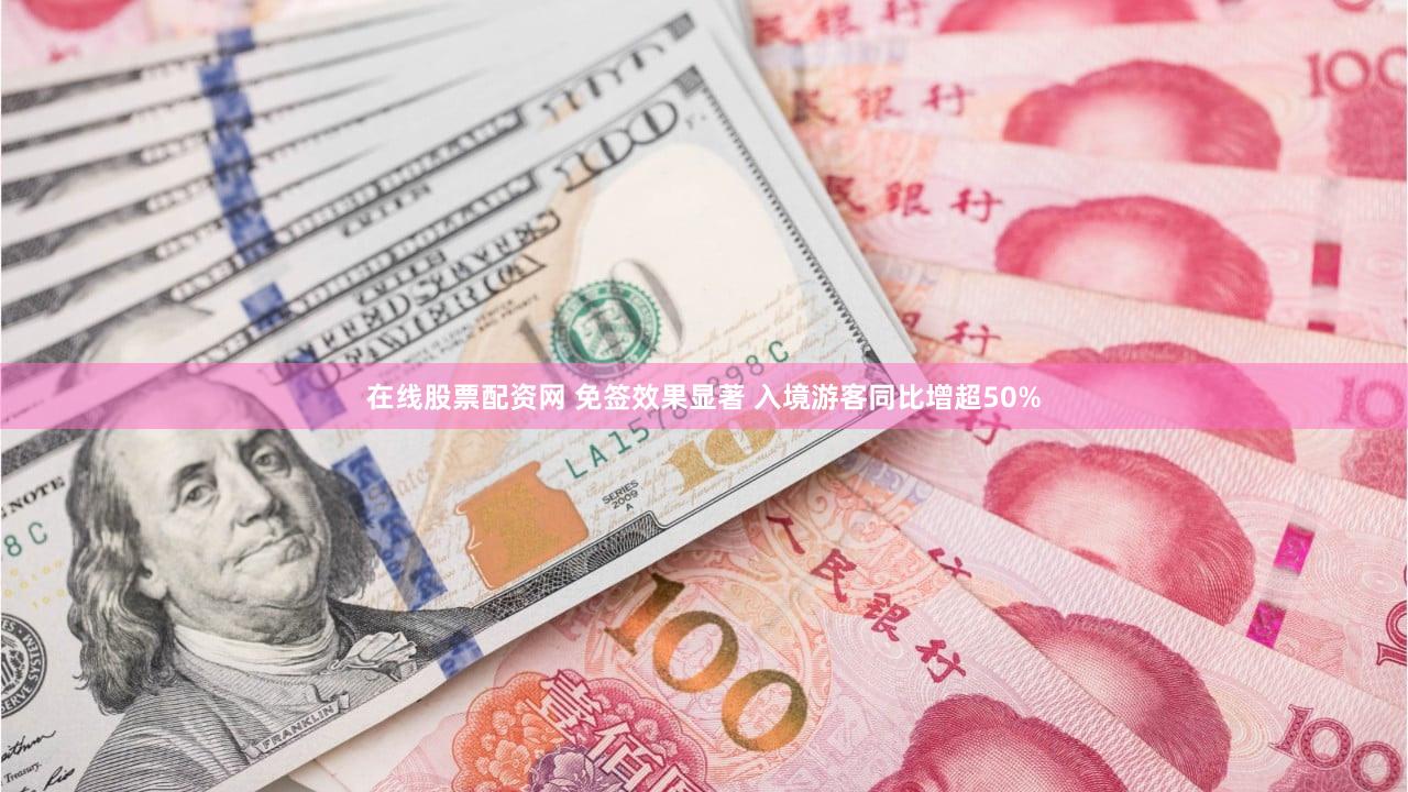 在线股票配资网 免签效果显著 入境游客同比增超50%