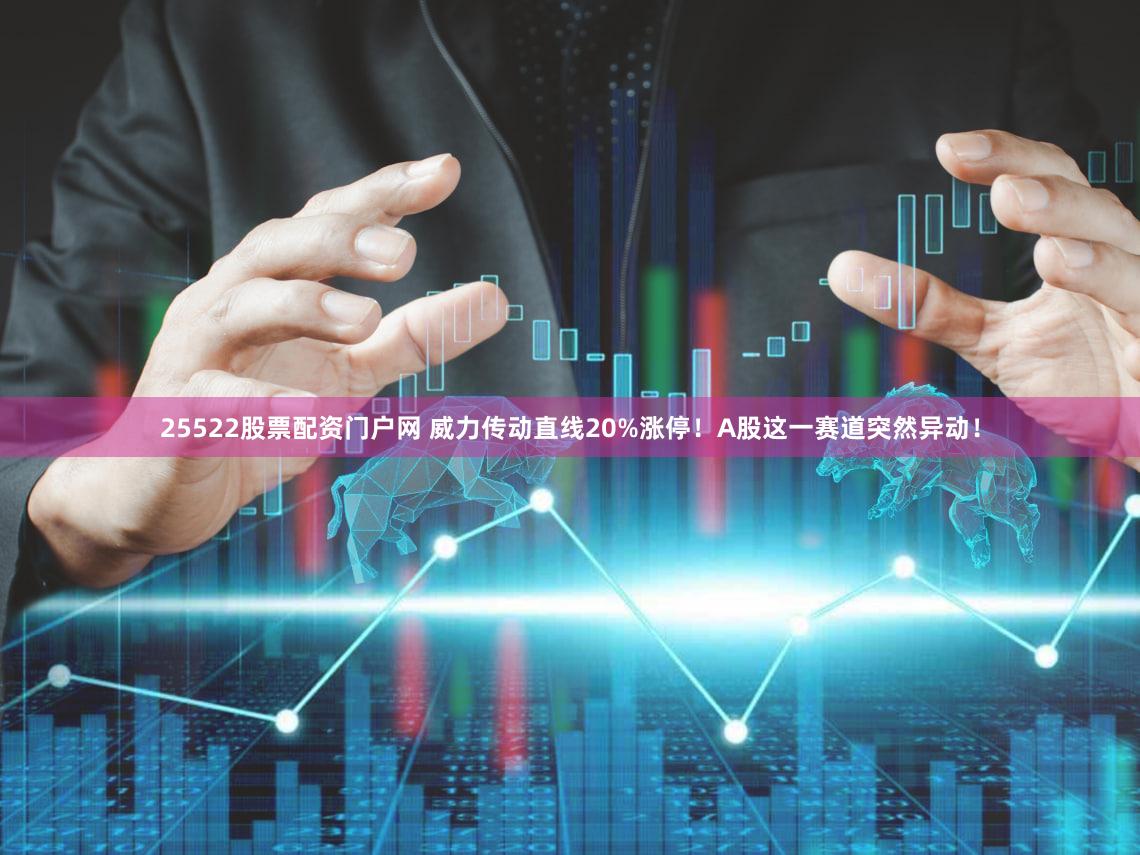 25522股票配资门户网 威力传动直线20%涨停!A股这一赛道突然异动!