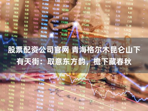 股票配资公司官网 青海格尔木昆仑山下有天街:取意东方韵,檐下藏春秋