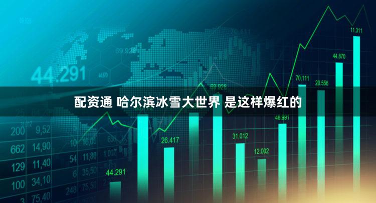 配资通 哈尔滨冰雪大世界 是这样爆红的