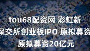 tou68配资网 彩虹新能终止深交所创业板IPO 原拟募资20亿元