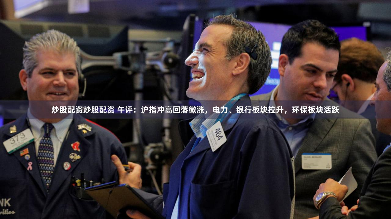 炒股配资炒股配资 午评:沪指冲高回落微涨,电力、银行板块拉升,环保板块活跃
