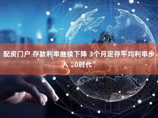 配资门户 存款利率继续下降 3个月定存平均利率步入“0时代”