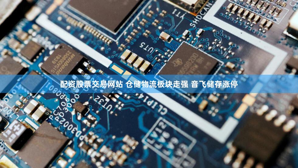 配资股票交易网站 仓储物流板块走强 音飞储存涨停