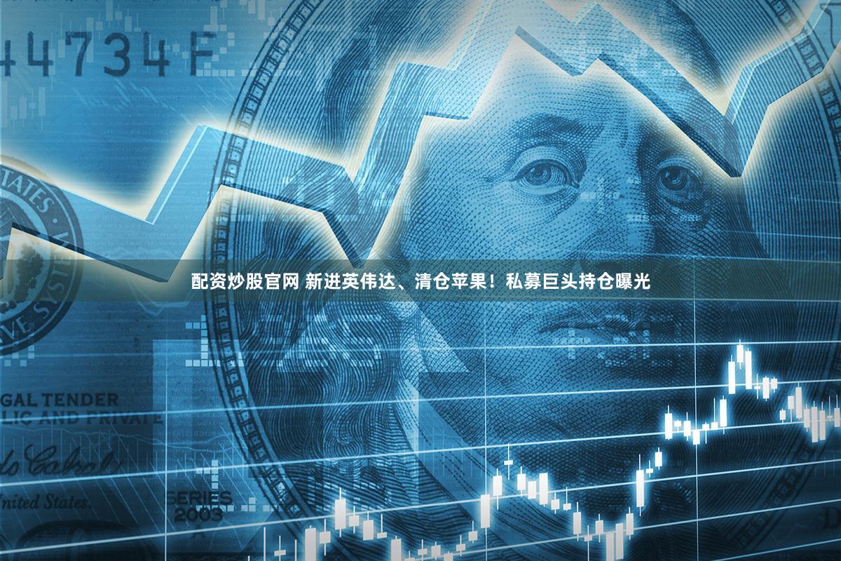 配资炒股官网 新进英伟达、清仓苹果！私募巨头持仓曝光