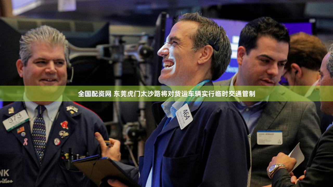 全国配资网 东莞虎门太沙路将对货运车辆实行临时交通管制