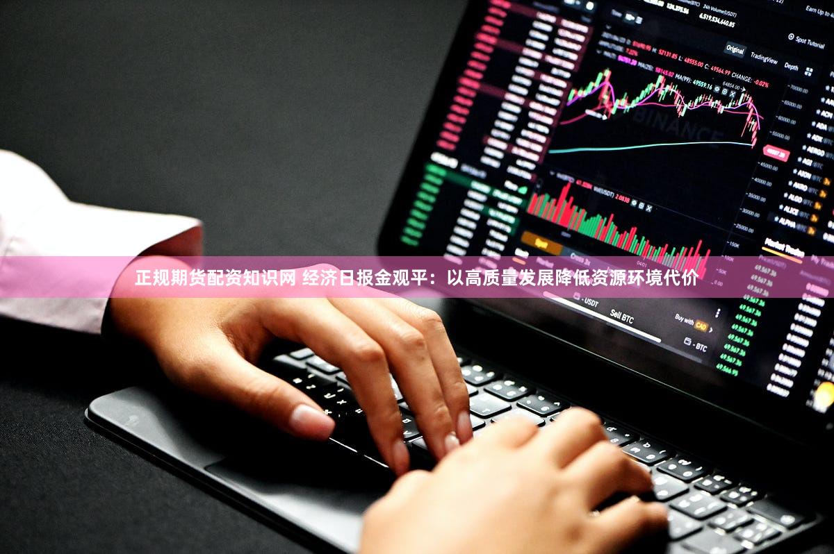 正规期货配资知识网 经济日报金观平：以高质量发展降低资源环境代价