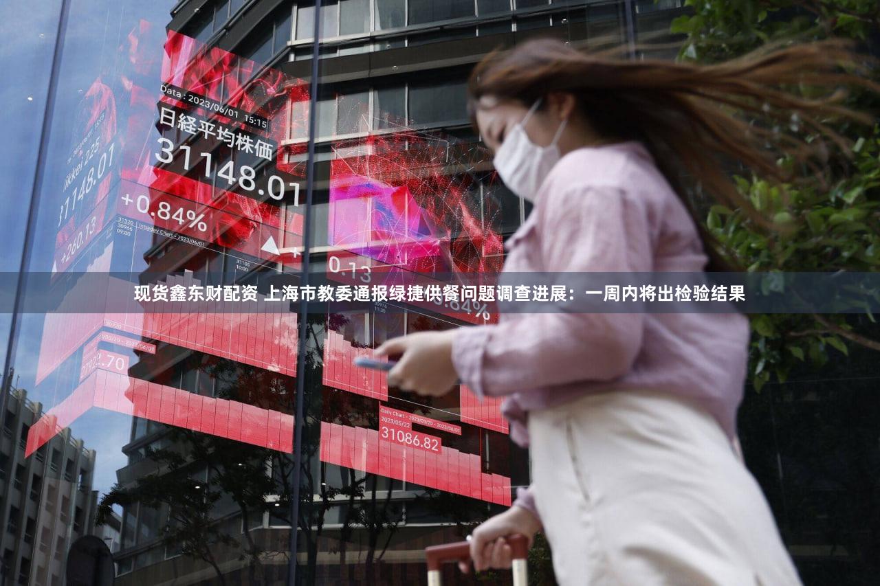 现货鑫东财配资 上海市教委通报绿捷供餐问题调查进展：一周内将出检验结果