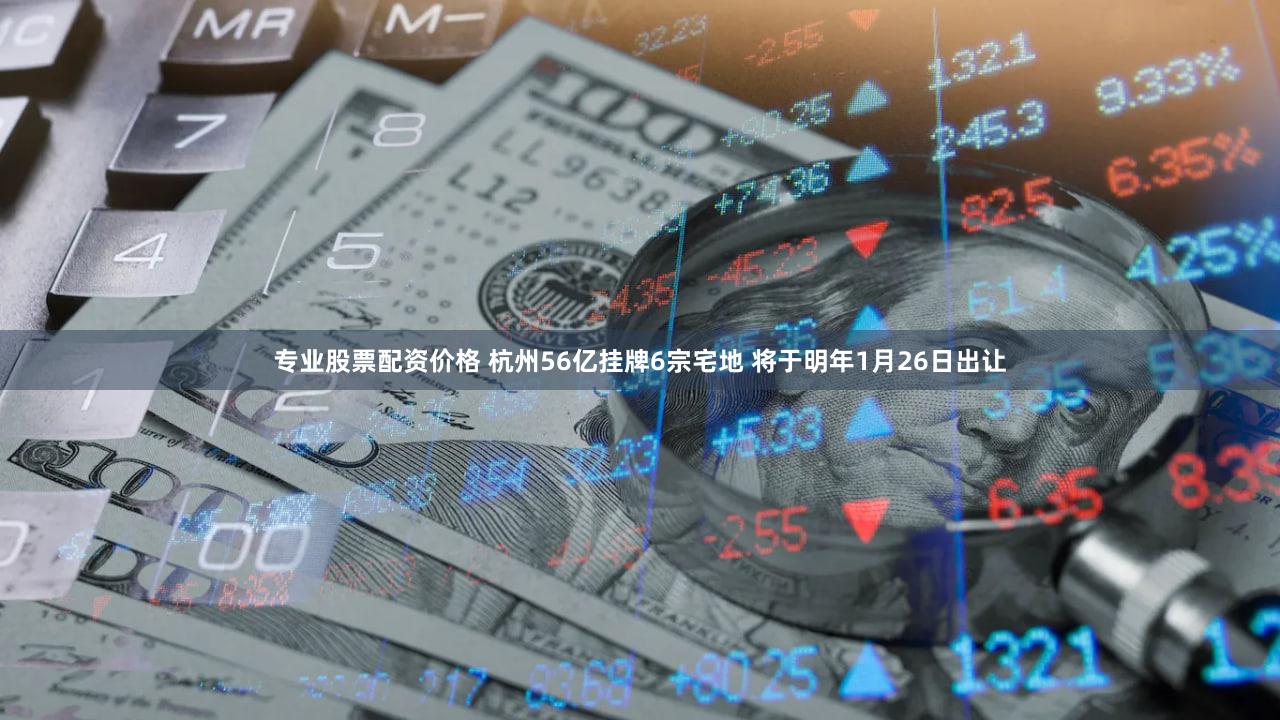 专业股票配资价格 杭州56亿挂牌6宗宅地 将于明年1月26日出让