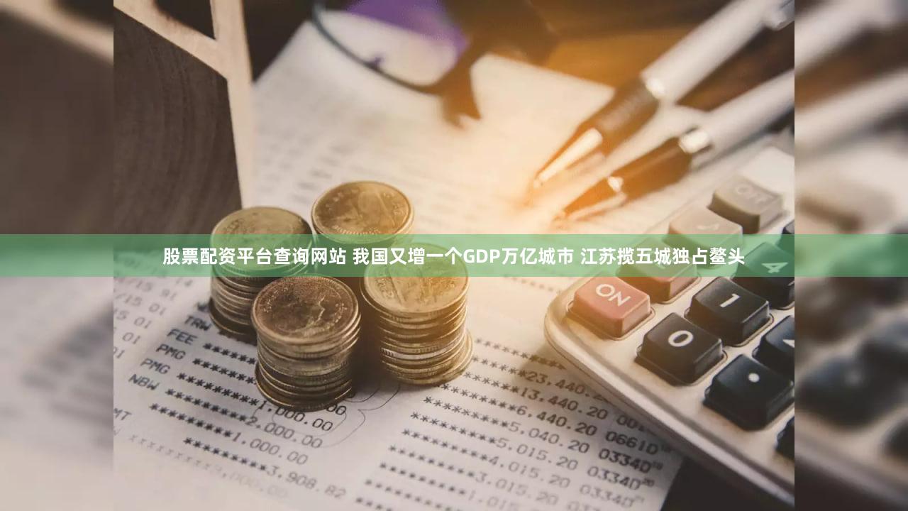 股票配资平台查询网站 我国又增一个GDP万亿城市 江苏揽五城独占鳌头