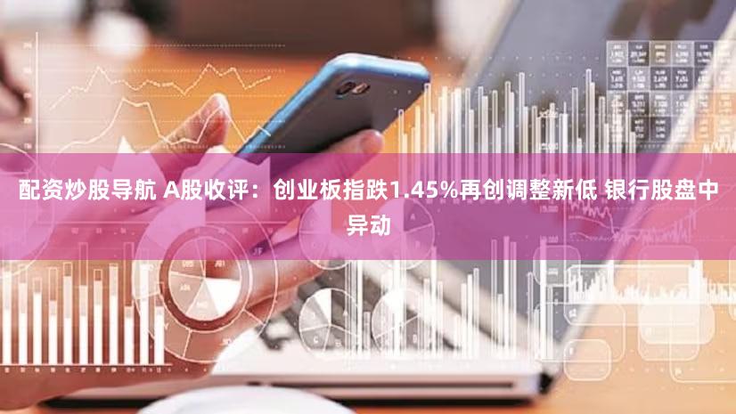 配资炒股导航 A股收评:创业板指跌1.45%再创调整新低 银行股盘中异动