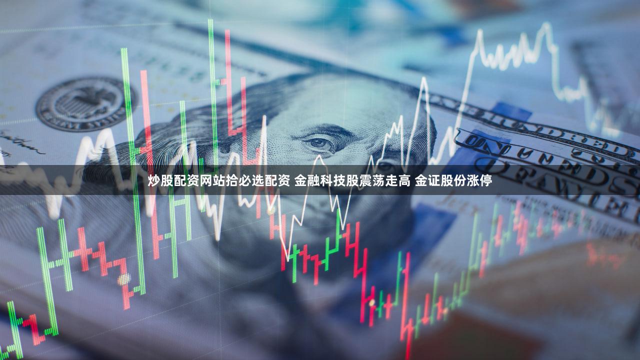炒股配资网站拾必选配资 金融科技股震荡走高 金证股份涨停