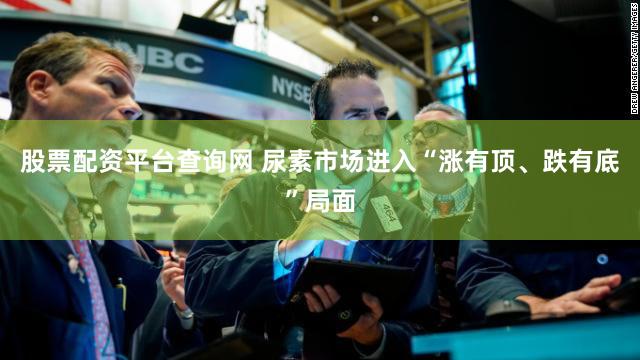 股票配资平台查询网 尿素市场进入“涨有顶、跌有底”局面