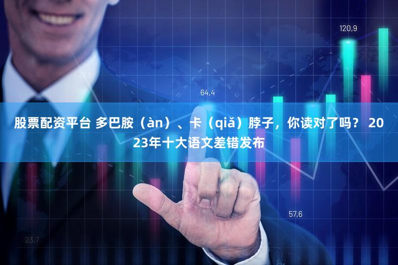 股票配资平台 多巴胺（àn）、卡（qiǎ）脖子，你读对了吗？ 2023年十大语文差错发布