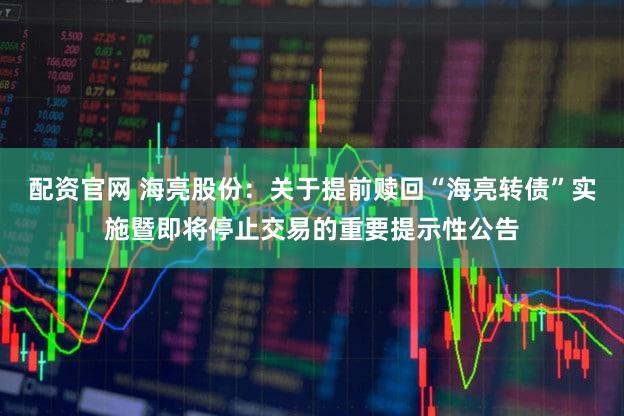 配资官网 海亮股份：关于提前赎回“海亮转债”实施暨即将停止交易的重要提示性公告