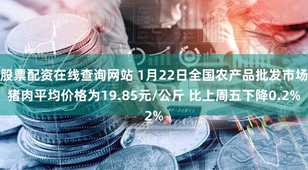 股票配资在线查询网站 1月22日全国农产品批发市场猪肉平均价格为19.85元/公斤 比上周五下降0.2%