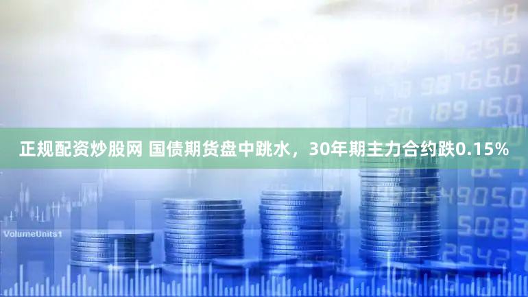 正规配资炒股网 国债期货盘中跳水，30年期主力合约跌0.15%