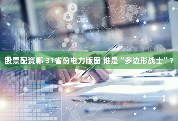 股票配资哪 31省份电力版图 谁是“多边形战士”？