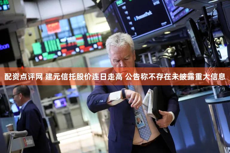 配资点评网 建元信托股价连日走高 公告称不存在未披露重大信息