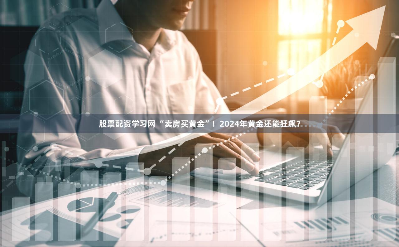 股票配资学习网 “卖房买黄金”！2024年黄金还能狂飙？