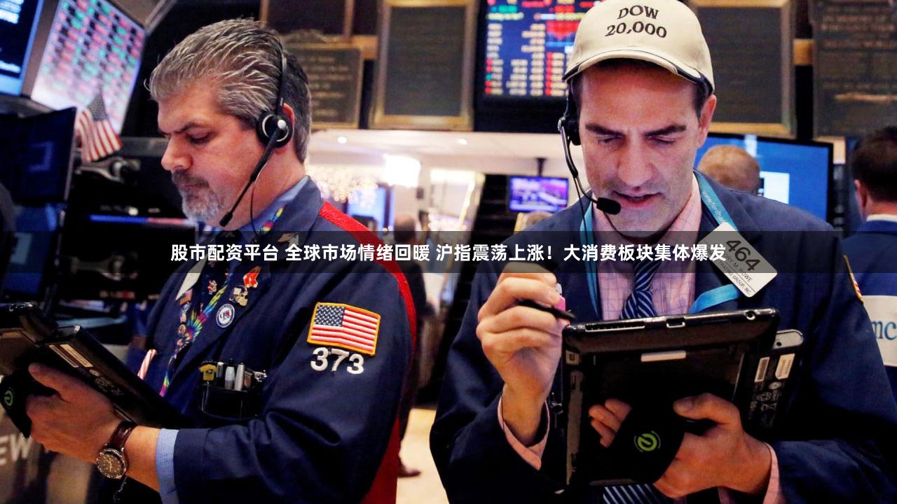 股市配资平台 全球市场情绪回暖 沪指震荡上涨！大消费板块集体爆发