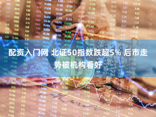 配资入门网 北证50指数跌超5% 后市走势被机构看好