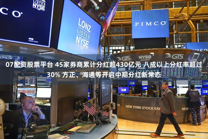 07配资股票平台 45家券商累计分红超430亿元 八成以上分红率超过30% 方正、海通等开启中期分红新常态