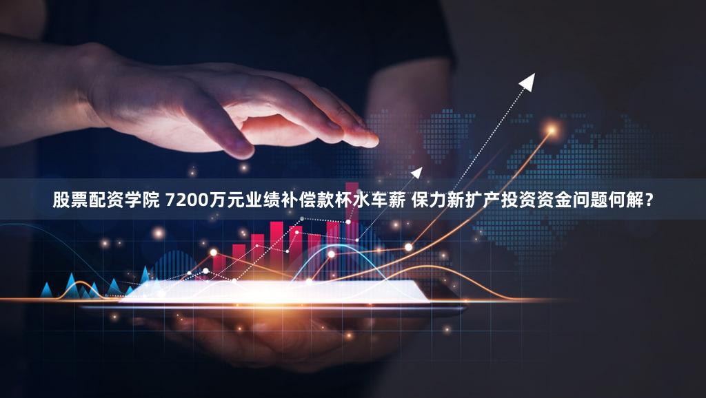 股票配资学院 7200万元业绩补偿款杯水车薪 保力新扩产投资资金问题何解？