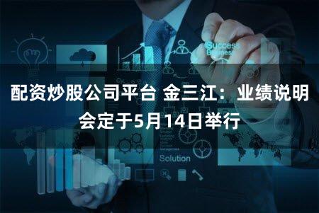 配资炒股公司平台 金三江:业绩说明会定于5月14日举行