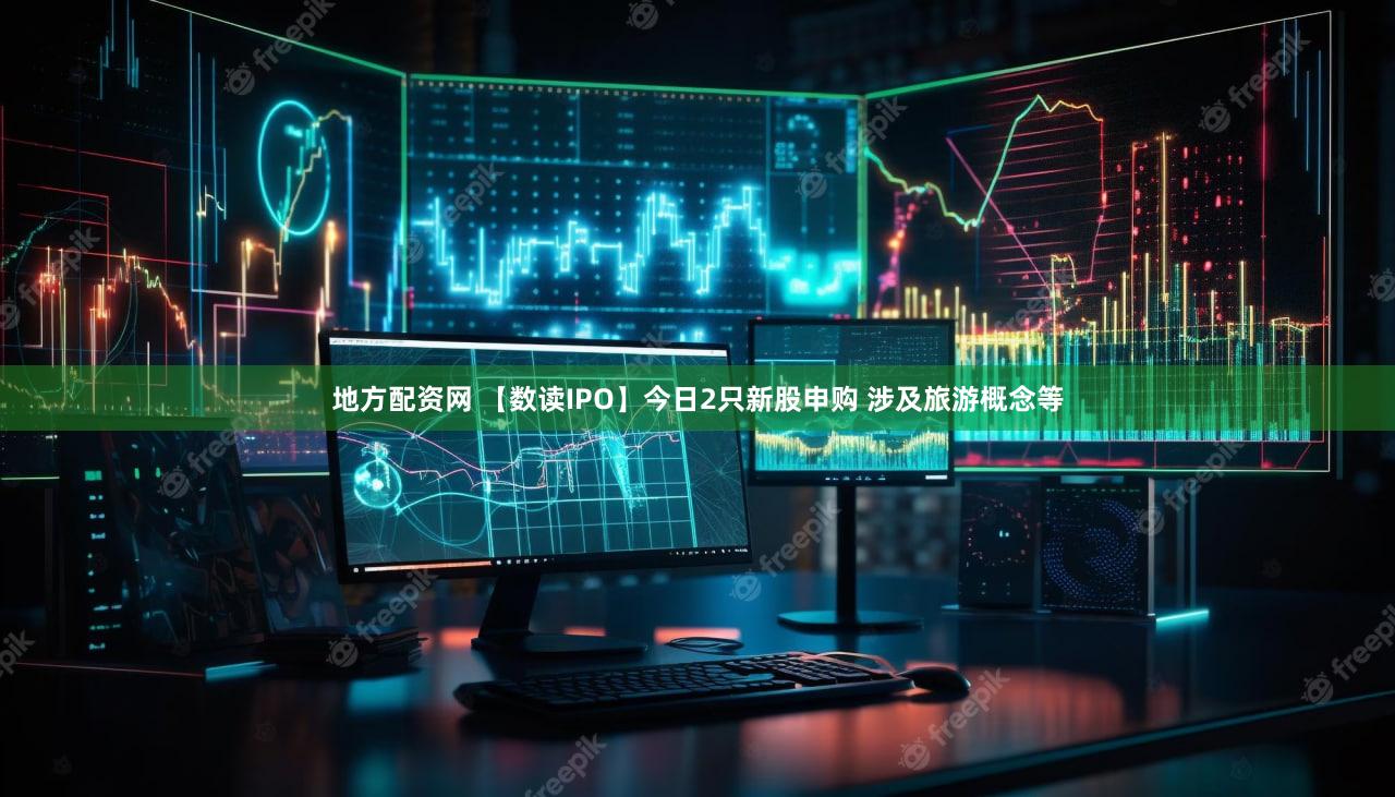 地方配资网 【数读IPO】今日2只新股申购 涉及旅游概念等