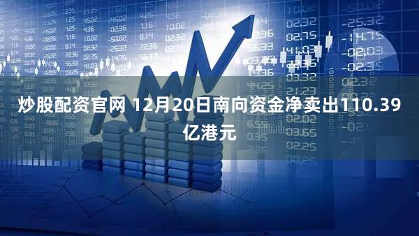 炒股配资官网 12月20日南向资金净卖出110.39亿港元