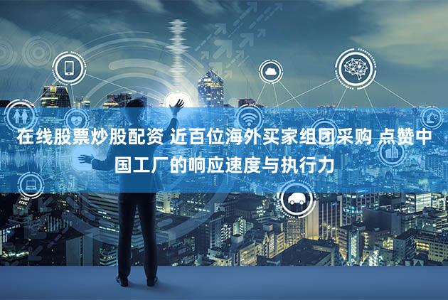 在线股票炒股配资 近百位海外买家组团采购 点赞中国工厂的响应速度与执行力