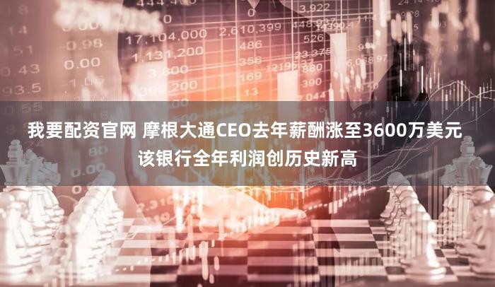 我要配资官网 摩根大通CEO去年薪酬涨至3600万美元 该银行全年利润创历史新高