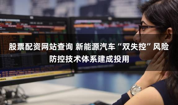 股票配资网站查询 新能源汽车“双失控”风险防控技术体系建成投用