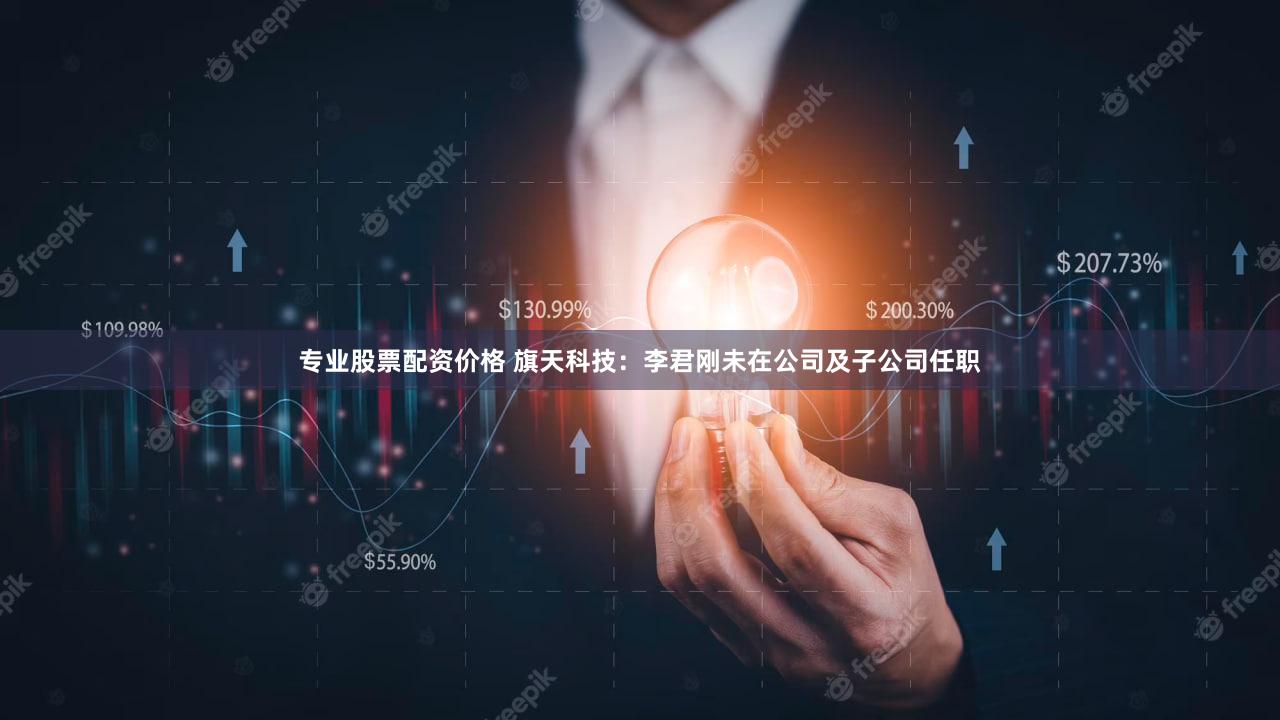 专业股票配资价格 旗天科技：李君刚未在公司及子公司任职