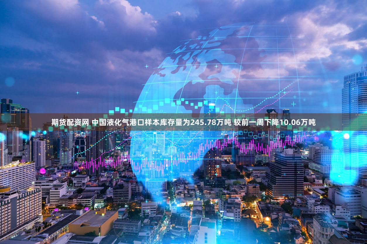 期货配资网 中国液化气港口样本库存量为245.78万吨 较前一周下降10.06万吨