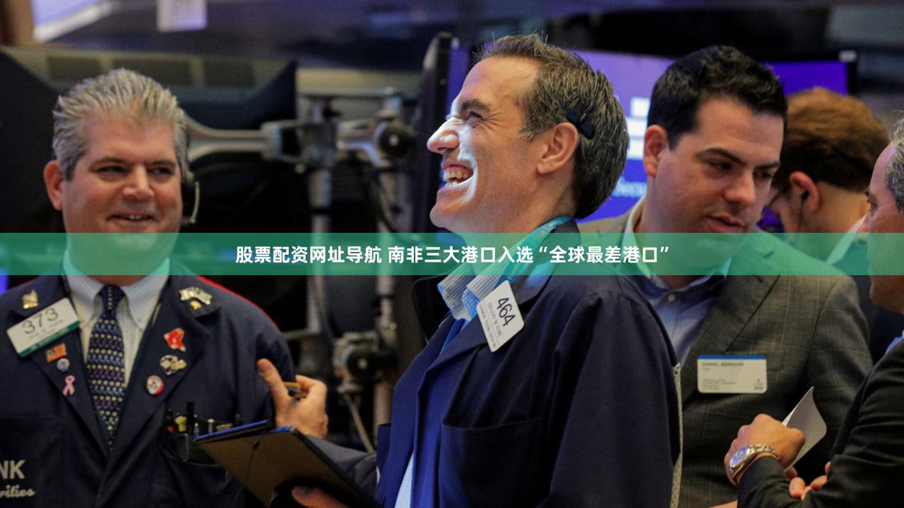 股票配资网址导航 南非三大港口入选“全球最差港口”